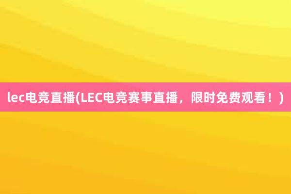 lec电竞直播(LEC电竞赛事直播，限时免费观看！)
