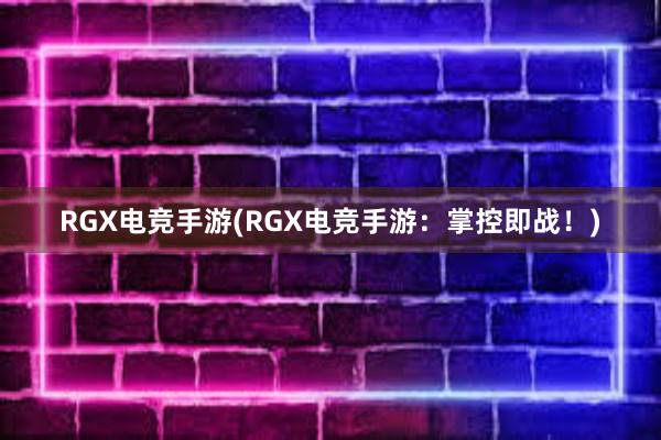 RGX电竞手游(RGX电竞手游：掌控即战！)