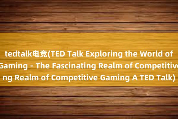 tedtalk电竞(TED Talk Exploring the World of Competitive Video Gaming - The Fascinating Realm of Competitive Gaming A TED Talk)