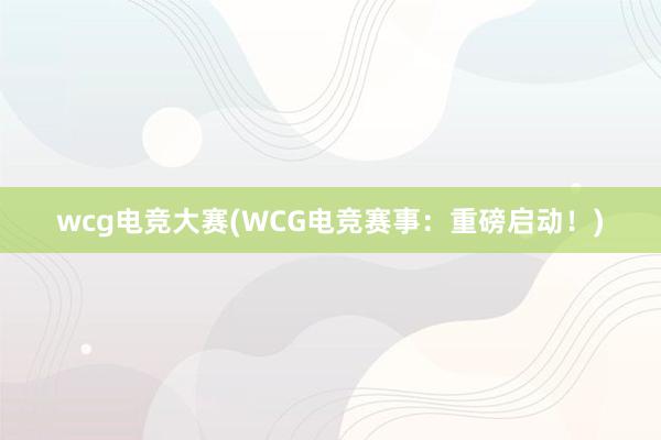 wcg电竞大赛(WCG电竞赛事：重磅启动！)