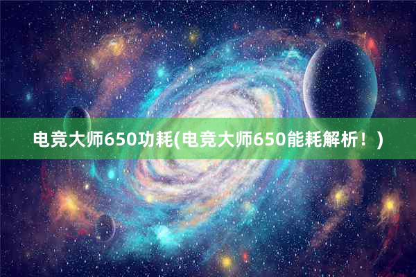 电竞大师650功耗(电竞大师650能耗解析！)