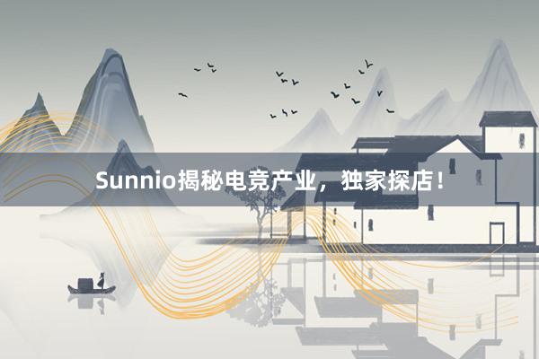 Sunnio揭秘电竞产业，独家探店！