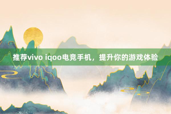 推荐vivo iqoo电竞手机，提升你的游戏体验