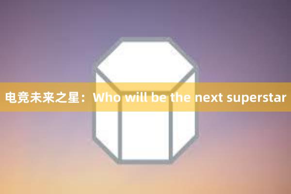 电竞未来之星：Who will be the next superstar